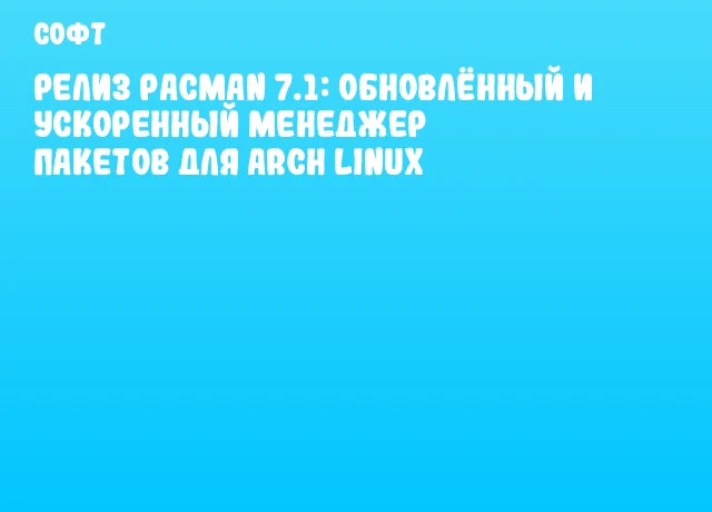 Релиз Pacman 7.1: обновлённый и ускоренный менеджер пакетов для Arch Linux