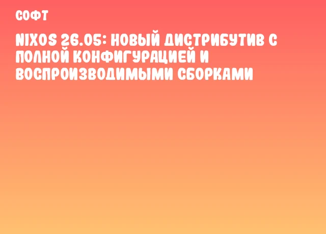 NixOS 26.05: новый дистрибутив с полной конфигурацией и воспроизводимыми сборками