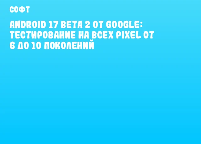 Android 17 Beta 2 от Google: тестирование на всех Pixel от 6 до 10 поколений Android 17 Beta 2 от Google: тестирование на всех Pixel от 6 до 10 поколений