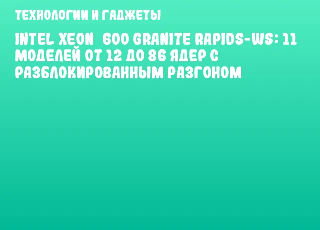 Intel Xeon 600 Granite Rapids-WS: 11 моделей от 12 до 86 ядер с разблокированным разгоном Intel Xeon 600 Granite Rapids-WS: 11 моделей от 12 до 86 ядер с разблокированным разгоном