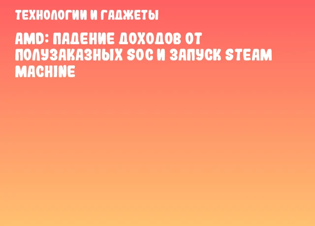 AMD: падение доходов от полузаказных SoC и запуск Steam Machine