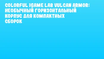 Colorful iGame LAB Vulcan Armor: Необычный горизонтальный корпус для компактных сборок