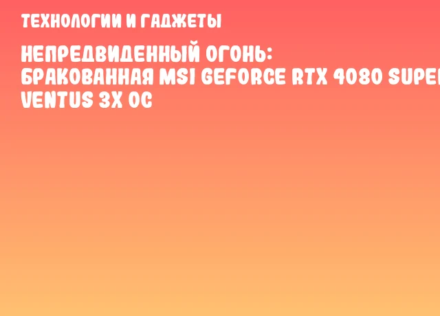Непредвиденный огонь: бракованная MSI GeForce RTX 4080 SUPER Ventus 3X OC