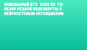 Уникальный RTX 3080 20 ГБ: обзор редкой видеокарты с нейросетевым потенциалом