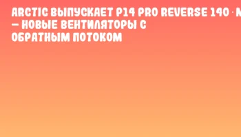 ARCTIC выпускает P14 Pro Reverse 140 mm – новые вентиляторы с обратным потоком
