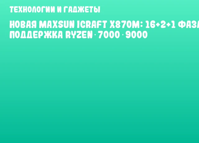 Новая MAXSUN iCraft X870M: 16+2+1 фаза, поддержка Ryzen 7000‑9000
