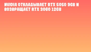 NVIDIA откладывает RTX 5050 9GB и возвращает RTX 3060 12GB