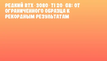 Редкий RTX 3080 Ti 20 GB: от ограниченного образца к рекордным результатам