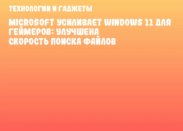 Microsoft усиливает Windows 11 для геймеров: улучшена скорость поиска файлов
