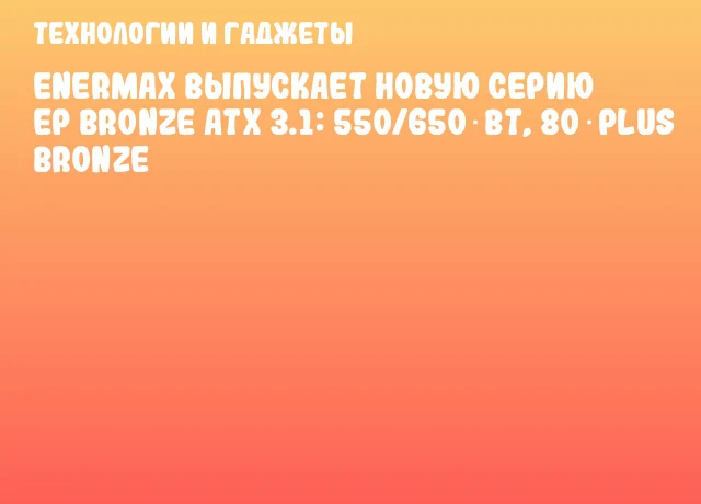 ENERMAX выпускает новую серию EP Bronze ATX 3.1: 550/650 Вт, 80 Plus Bronze