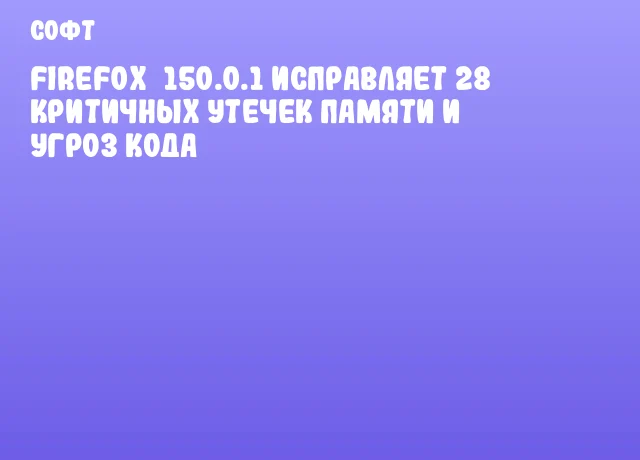 Firefox&nbsp;150.0.1 исправляет 28 критичных утечек памяти и угроз кода