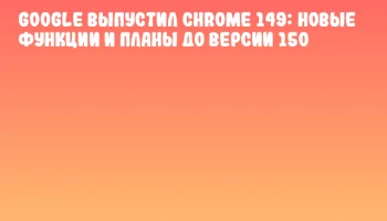 Google выпустил Chrome 149: новые функции и планы до версии 150