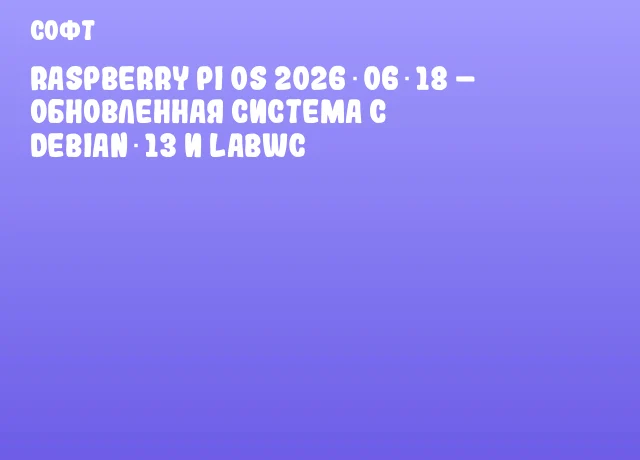 Raspberry Pi OS 2026‑06‑18 – обновленная система с Debian 13 и labwc Raspberry Pi OS 2026‑06‑18 – обновленная система с Debian 13 и labwc