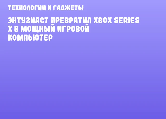 Энтузиаст превратил Xbox Series X в мощный игровой компьютер