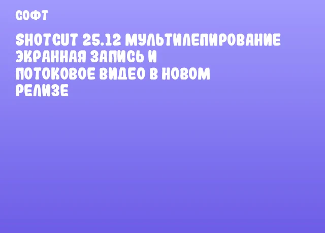 Shotcut 25.12 Мультилепирование экранная запись и потоковое видео в новом релизе