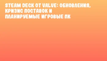 Steam Deck от Valve: обновления, кризис поставок и планируемые игровые ПК