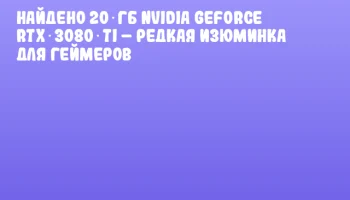 Найдено 20 ГБ NVIDIA GeForce RTX 3080 Ti &ndash; редкая изюминка для геймеров