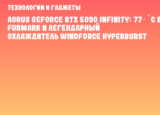 AORUS GeForce RTX 5090 Infinity: 77 °C в FurMark и легендарный охлаждитель WINDFORCE HYPERBURST AORUS GeForce RTX 5090 Infinity: 77 °C в FurMark и легендарный охлаждитель WINDFORCE HYPERBURST