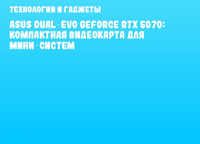 ASUS DUAL EVO GeForce RTX 5070: компактная видеокарта для мини‑систем