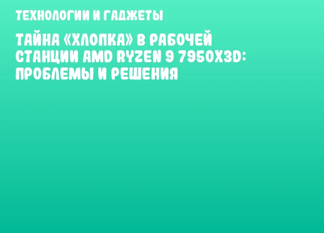 Тайна «хлопка» в рабочей станции AMD Ryzen 9 7950X3D: проблемы и решения Тайна «хлопка» в рабочей станции AMD Ryzen 9 7950X3D: проблемы и решения