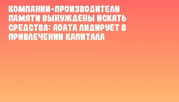Компании-производители памяти вынуждены искать средства: ADATA лидирует в привлечении капитала