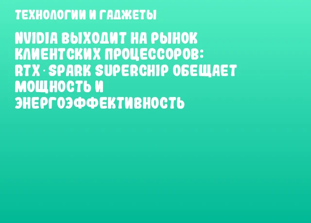 NVIDIA выходит на рынок клиентских процессоров: RTX Spark Superchip обещает мощность и энергоэффективность