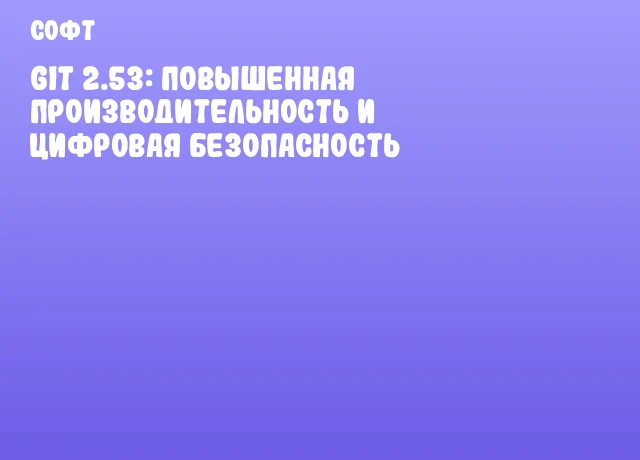 Git 2.53: повышенная производительность и цифровая безопасность Git 2.53: повышенная производительность и цифровая безопасность