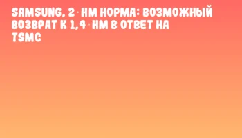 Samsung, 2‑нм норма: возможный возврат к 1,4‑нм в ответ на TSMC