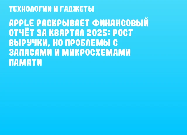 Apple раскрывает финансовый отчёт за квартал 2025: рост выручки, но проблемы с запасами и микросхемами памяти