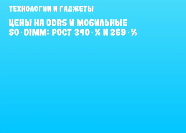 Цены на DDR5 и мобильные SO‑DIMM: рост 340 % и 269 % Цены на DDR5 и мобильные SO‑DIMM: рост 340 % и 269 %