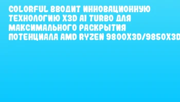 Colorful Вводит Инновационную Технологию X3D AI Turbo для Максимального Раскрытия Потенциала AMD Ryzen 9800X3D/9850X3D