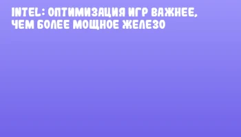Intel: Оптимизация игр важнее, чем более мощное железо