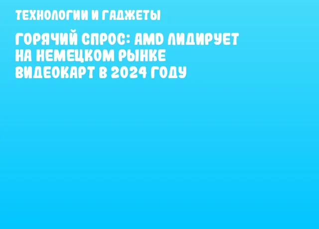 Горячий спрос: AMD лидирует на немецком рынке видеокарт в 2024 году