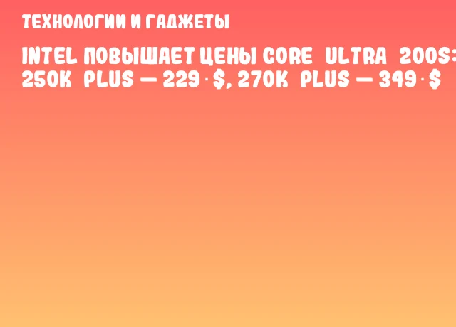 Intel повышает цены Core&nbsp;Ultra&nbsp;200S: 250K&nbsp;Plus &mdash; 229 $, 270K&nbsp;Plus &mdash; 349 $