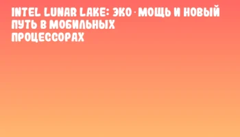 Intel Lunar Lake: Эко‑мощь и новый путь в мобильных процессорах