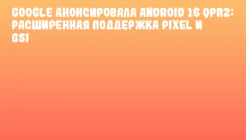 Google анонсировала Android 16 QPR2: расширенная поддержка Pixel и GSI