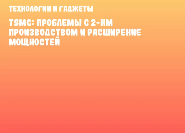 TSMC: Проблемы с 2-нм производством и расширение мощностей