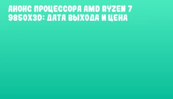 Анонс процессора AMD Ryzen 7 9850X3D: дата выхода и цена
