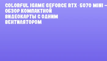 Colorful iGame GeForce RTX 5070 Mini &mdash; обзор компактной видеокарты с одним вентилятором