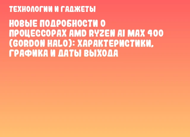 Новые подробности о процессорах AMD Ryzen AI MAX 400 (Gordon Halo): характеристики, графика и даты выхода