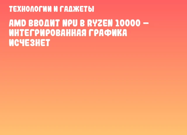 AMD вводит NPU в Ryzen 10000 – интегрированная графика исчезнет AMD вводит NPU в Ryzen 10000 – интегрированная графика исчезнет