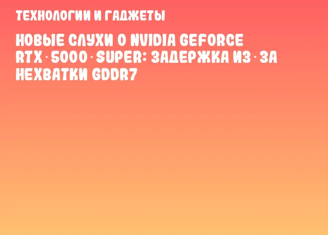 Новые слухи о NVIDIA GeForce RTX 5000 SUPER: задержка из‑за нехватки GDDR7 Новые слухи о NVIDIA GeForce RTX 5000 SUPER: задержка из‑за нехватки GDDR7