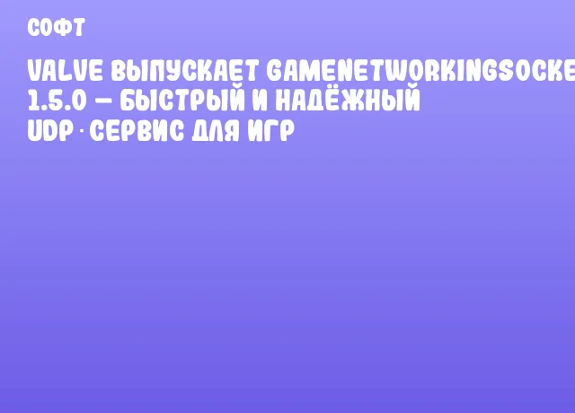 Valve выпускает GameNetworkingSockets 1.5.0 &ndash; быстрый и надёжный UDP‑сервис для игр