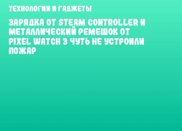 Зарядка от Steam Controller и металлический ремешок от Pixel Watch 3 чуть не устроили пожар Зарядка от Steam Controller и металлический ремешок от Pixel Watch 3 чуть не устроили пожар