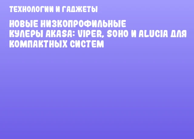 Новые низкопрофильные кулеры Akasa: VIPER, SOHO и ALUCIA для компактных систем