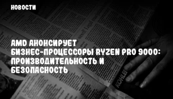 AMD анонсирует бизнес-процессоры Ryzen PRO 9000: производительность и безопасность