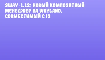 Sway 1.12: новый композитный менеджер на Wayland, совместимый с i3