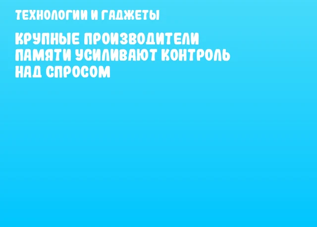 Крупные производители памяти усиливают контроль над спросом Крупные производители памяти усиливают контроль над спросом
