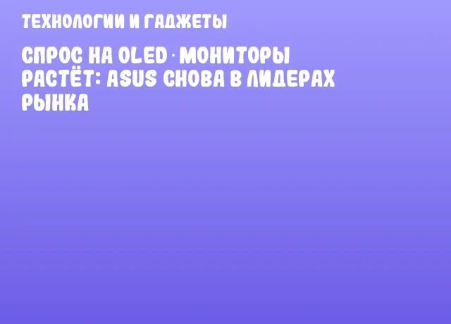 Спрос на OLED‑мониторы растёт: ASUS снова в лидерах рынка
