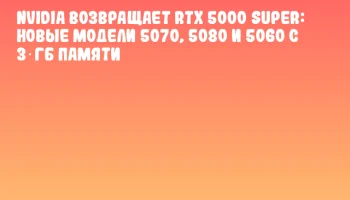 NVIDIA возвращает RTX 5000 SUPER: новые модели 5070, 5080 и 5060 с 3 ГБ памяти